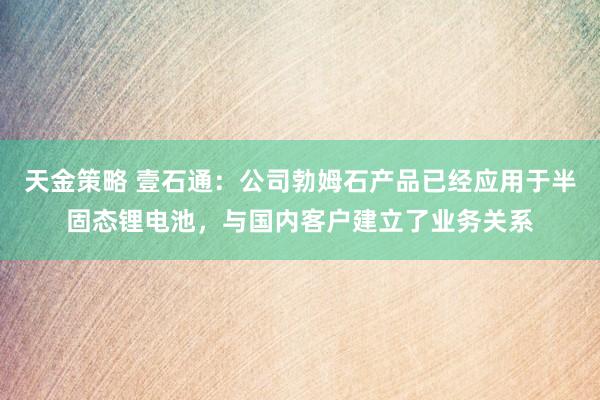 天金策略 壹石通：公司勃姆石产品已经应用于半固态锂电池，与国内客户建立了业务关系