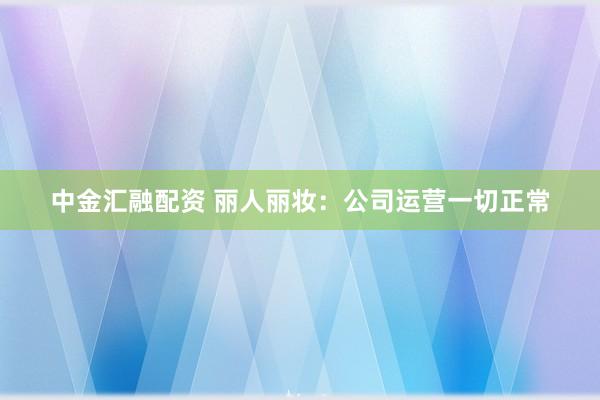 中金汇融配资 丽人丽妆：公司运营一切正常