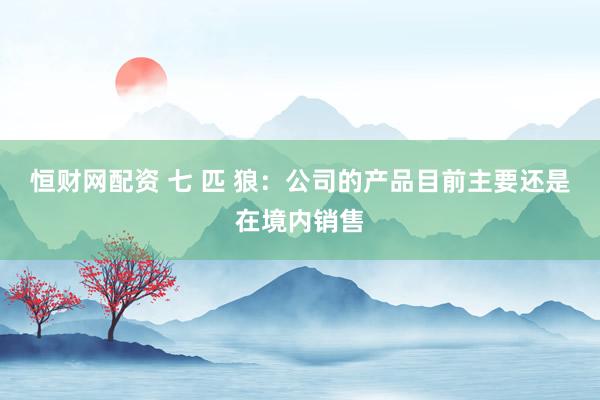 恒财网配资 七 匹 狼：公司的产品目前主要还是在境内销售