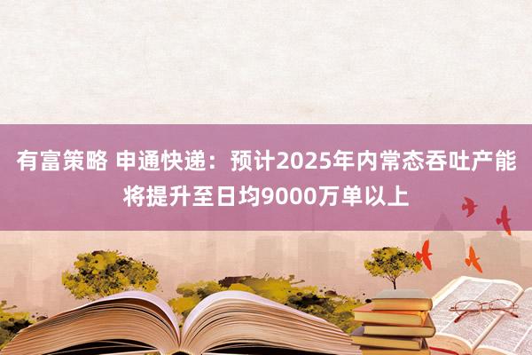 有富策略 申通快递：预计2025年内常态吞吐产能将提升至日均9000万单以上