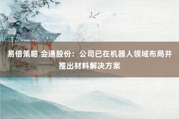易倍策略 会通股份：公司已在机器人领域布局并推出材料解决方案