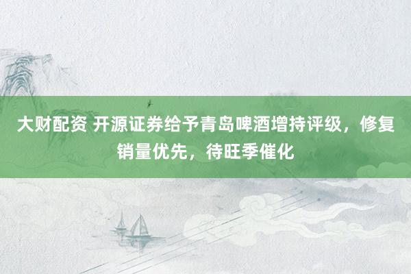 大财配资 开源证券给予青岛啤酒增持评级，修复销量优先，待旺季催化