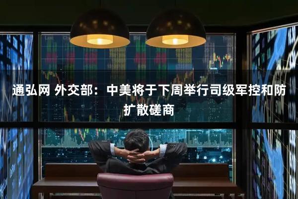 通弘网 外交部：中美将于下周举行司级军控和防扩散磋商