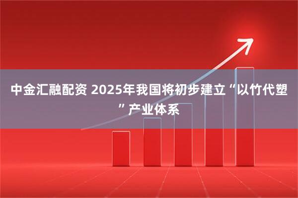 中金汇融配资 2025年我国将初步建立“以竹代塑”产业体系