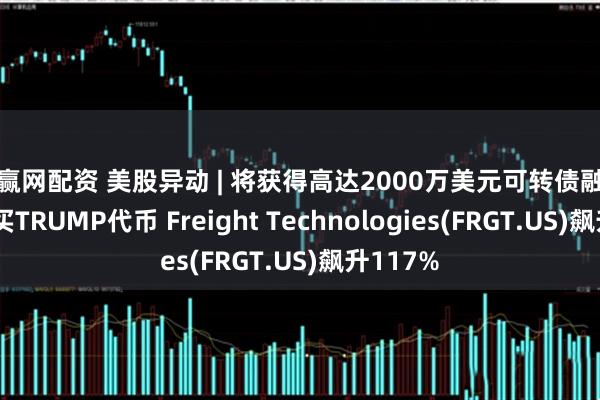 公赢网配资 美股异动 | 将获得高达2000万美元可转债融资用于购买TRUMP代币 Freight Technologies(FRGT.US)飙升117%