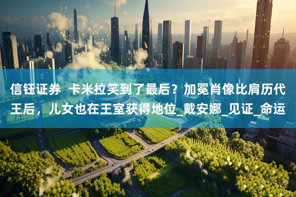 信钰证券  卡米拉笑到了最后？加冕肖像比肩历代王后，儿女也在王室获得地位_戴安娜_见证_命运