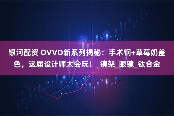 银河配资 OVVO新系列揭秘：手术钢+草莓奶盖色，这届设计师太会玩！_镜架_眼镜_钛合金