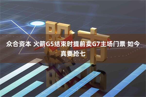众合资本 火箭G5结束时提前卖G7主场门票 如今真要抢七