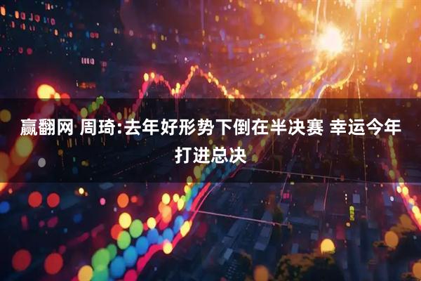 赢翻网 周琦:去年好形势下倒在半决赛 幸运今年打进总决
