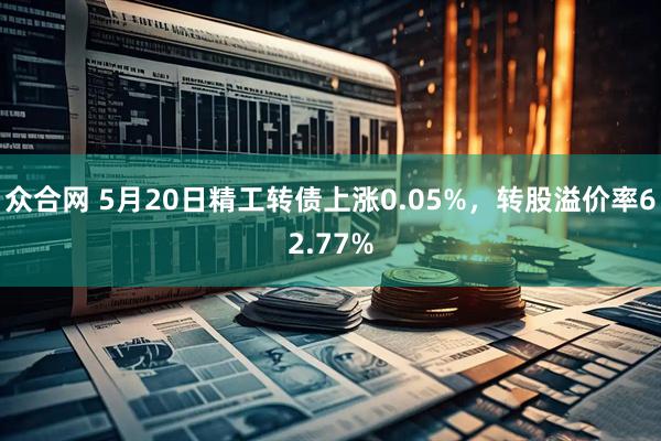 众合网 5月20日精工转债上涨0.05%，转股溢价率62.77%