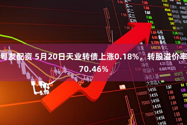 粤友配资 5月20日天业转债上涨0.18%，转股溢价率70.46%