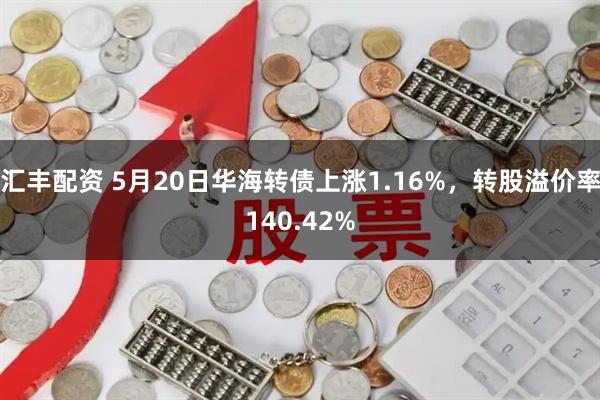 汇丰配资 5月20日华海转债上涨1.16%，转股溢价率140.42%