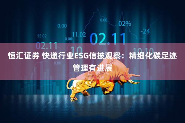 恒汇证券 快递行业ESG信披观察：精细化碳足迹管理有进展