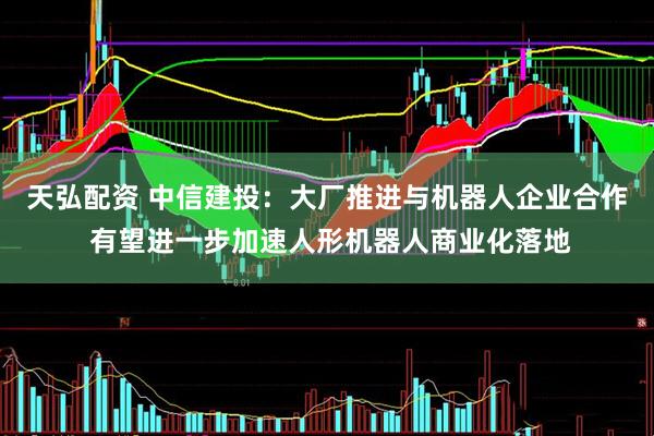 天弘配资 中信建投：大厂推进与机器人企业合作 有望进一步加速人形机器人商业化落地