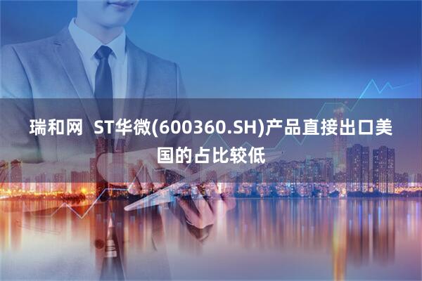 瑞和网  ST华微(600360.SH)产品直接出口美国的占比较低