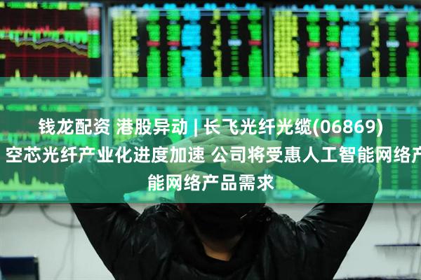 钱龙配资 港股异动 | 长飞光纤光缆(06869)涨超7% 空芯光纤产业化进度加速 公司将受惠人工智能网络产品需求
