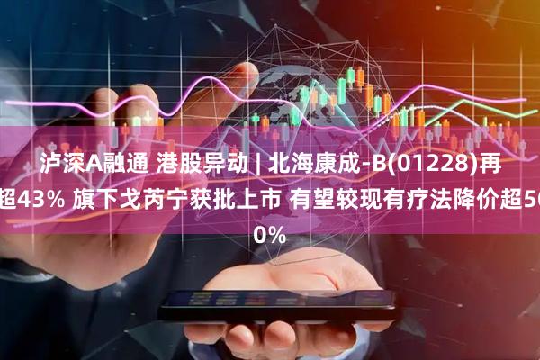 泸深A融通 港股异动 | 北海康成-B(01228)再涨超43% 旗下戈芮宁获批上市 有望较现有疗法降价超50%