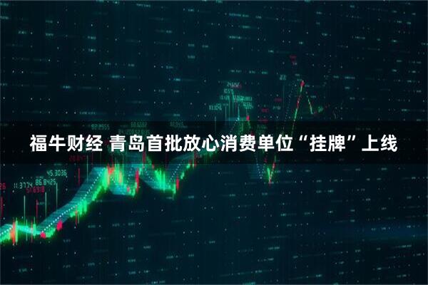 福牛财经 青岛首批放心消费单位“挂牌”上线