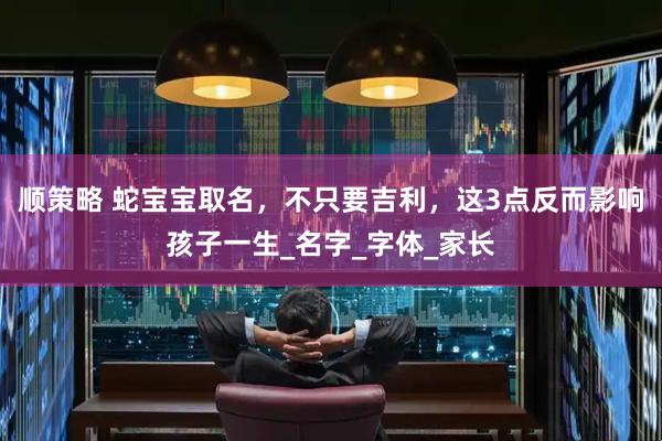 顺策略 蛇宝宝取名，不只要吉利，这3点反而影响孩子一生_名字_字体_家长