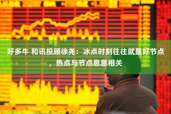 好多牛 和讯投顾徐尧：冰点时刻往往就是好节点，热点与节点息息相关