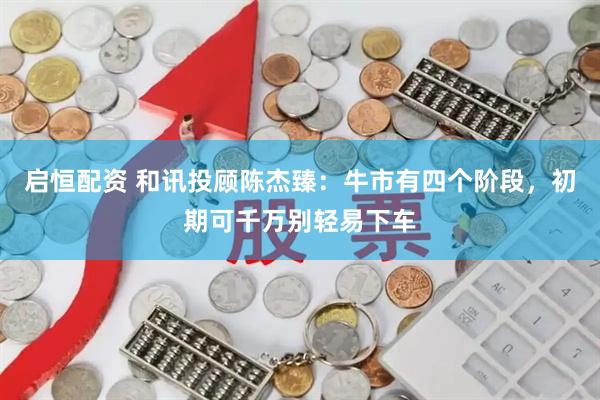 启恒配资 和讯投顾陈杰臻：牛市有四个阶段，初期可千万别轻易下车