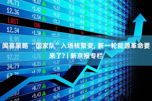闻喜策略 “国家队”入场核聚变, 新一轮能源革命要来了? | 新京报专栏