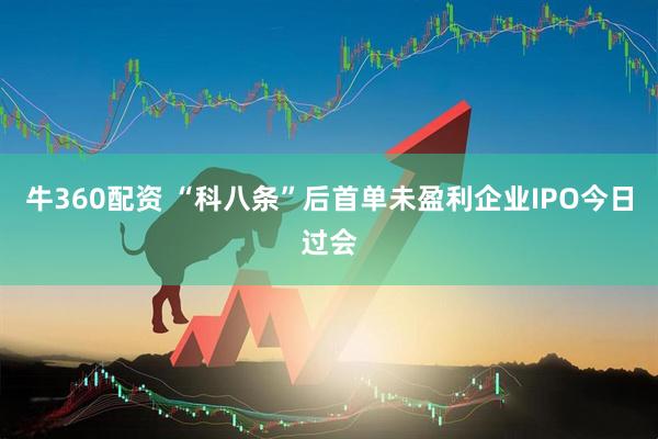 牛360配资 “科八条”后首单未盈利企业IPO今日过会