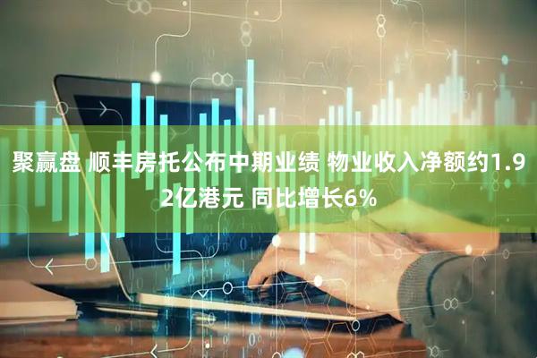 聚赢盘 顺丰房托公布中期业绩 物业收入净额约1.92亿港元 同比增长6%