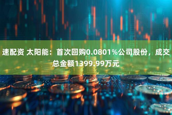 速配资 太阳能：首次回购0.0801%公司股份，成交总金额1399.99万元