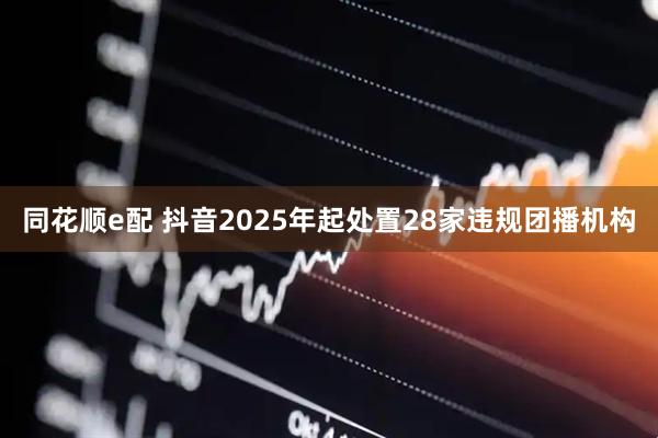 同花顺e配 抖音2025年起处置28家违规团播机构