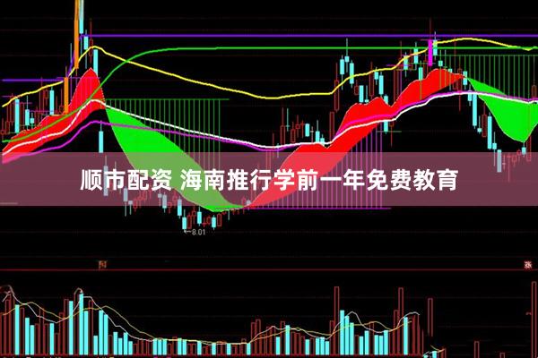 顺市配资 海南推行学前一年免费教育