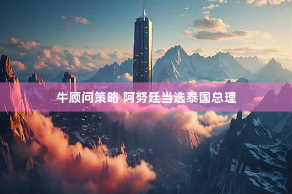 牛顾问策略 阿努廷当选泰国总理