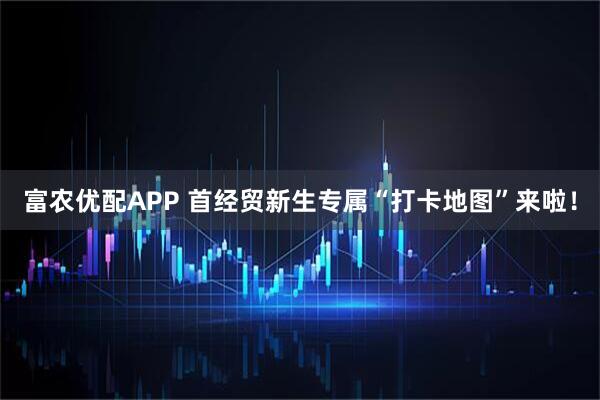 富农优配APP 首经贸新生专属“打卡地图”来啦！
