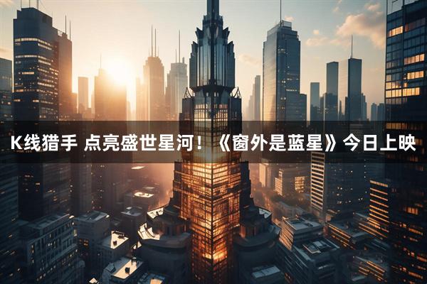 K线猎手 点亮盛世星河！《窗外是蓝星》今日上映