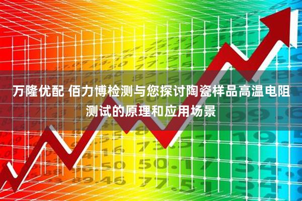 万隆优配 佰力博检测与您探讨陶瓷样品高温电阻测试的原理和应用场景
