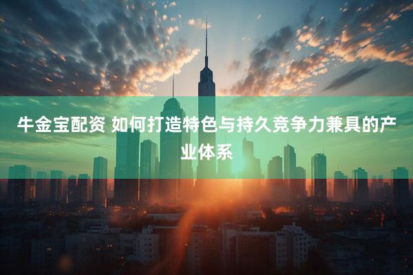 牛金宝配资 如何打造特色与持久竞争力兼具的产业体系
