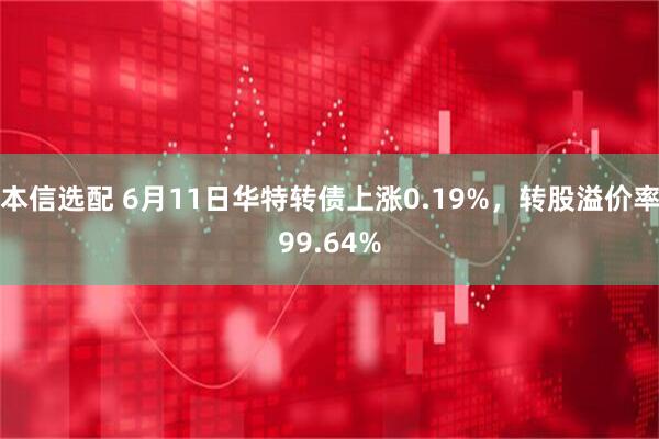 本信选配 6月11日华特转债上涨0.19%,转股溢价率99.64%