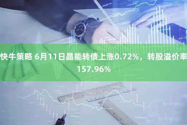 快牛策略 6月11日晶能转债上涨0.72%，转股溢价率157.96%