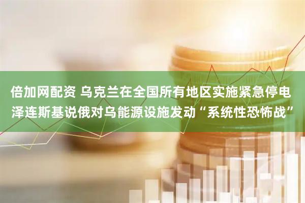 倍加网配资 乌克兰在全国所有地区实施紧急停电 泽连斯基说俄对乌能源设施发动“系统性恐怖战”
