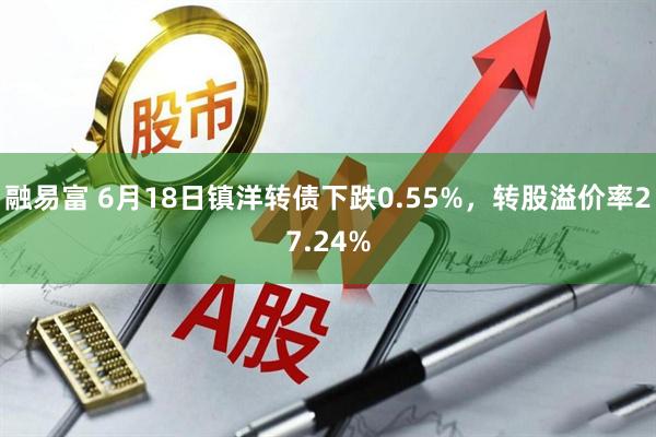 融易富 6月18日镇洋转债下跌0.55%，转股溢价率27.24%