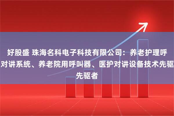 好股盛 珠海名科电子科技有限公司：养老护理呼叫对讲系统、养老院用呼叫器、医护对讲设备技术先驱者