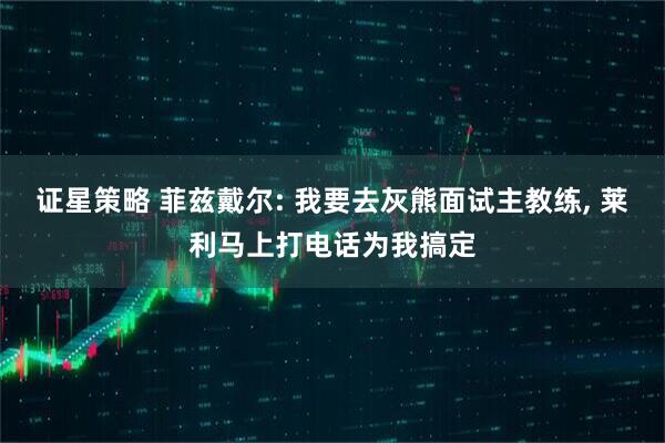 证星策略 菲兹戴尔: 我要去灰熊面试主教练, 莱利马上打电话为我搞定