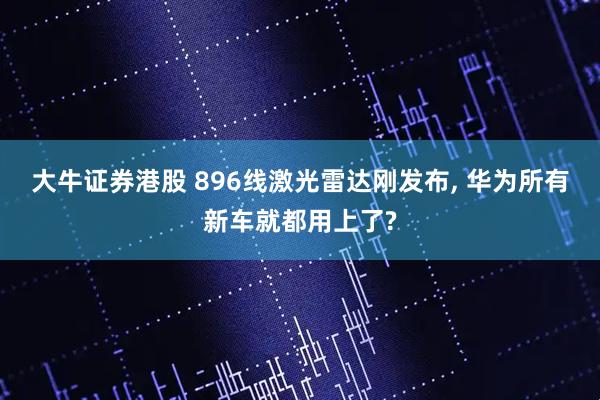 大牛证券港股 896线激光雷达刚发布, 华为所有新车就都用上了?