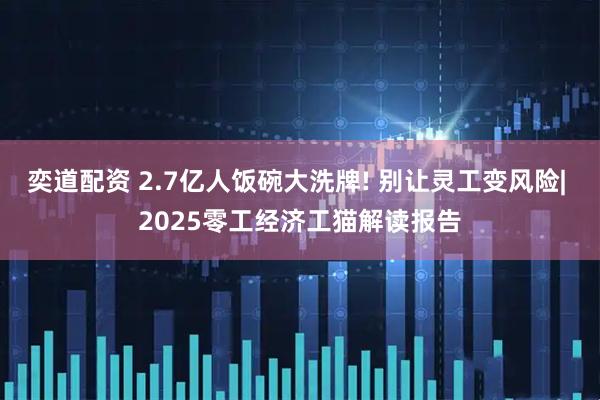 奕道配资 2.7亿人饭碗大洗牌! 别让灵工变风险| 2025零工经济工猫解读报告