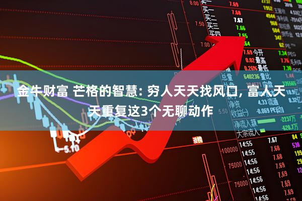 金牛财富 芒格的智慧: 穷人天天找风口, 富人天天重复这3个无聊动作