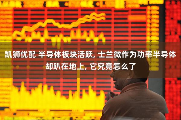 凯狮优配 半导体板块活跃, 士兰微作为功率半导体却趴在地上, 它究竟怎么了