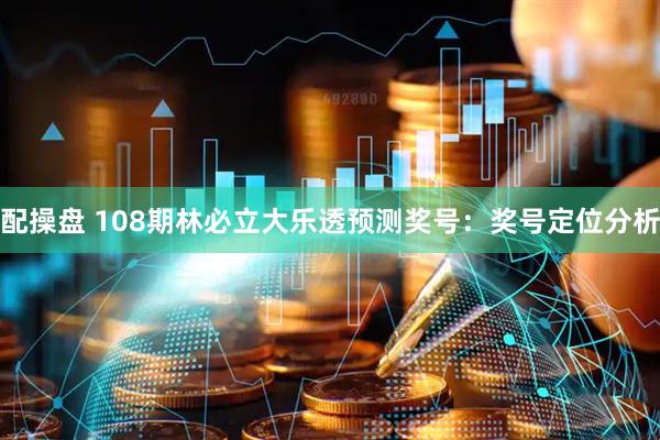 配操盘 108期林必立大乐透预测奖号：奖号定位分析